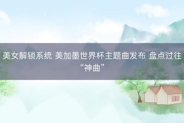 美女解锁系统 美加墨世界杯主题曲发布 盘点过往“神曲”