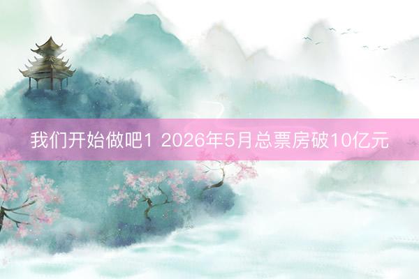 我们开始做吧1 2026年5月总票房破10亿元