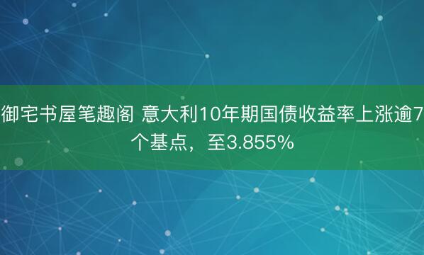御宅书屋笔趣阁 意大利10年期国债收益率上涨逾7个基点，至3.855%