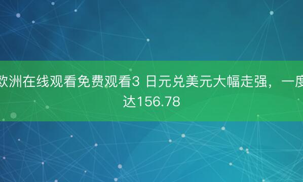 欧洲在线观看免费观看3 日元兑美元大幅走强，一度达156.78