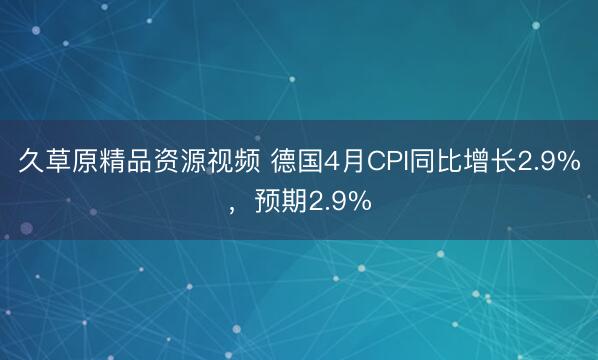 久草原精品资源视频 德国4月CPI同比增长2.9%，预期2.9%