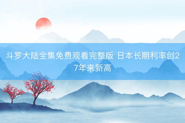 斗罗大陆全集免费观看完整版 日本长期利率创27年来新高