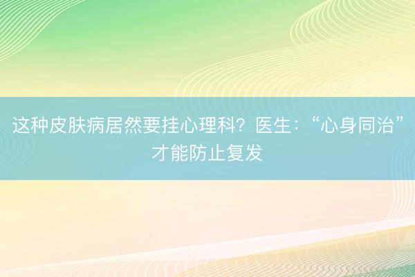 这种皮肤病居然要挂心理科？医生：“心身同治”才能防止复发