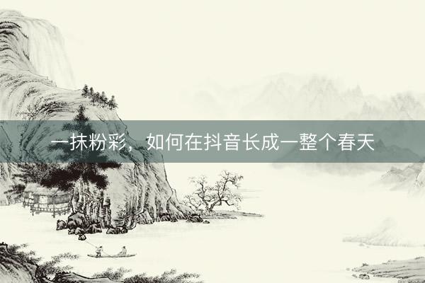 一抹粉彩，如何在抖音长成一整个春天