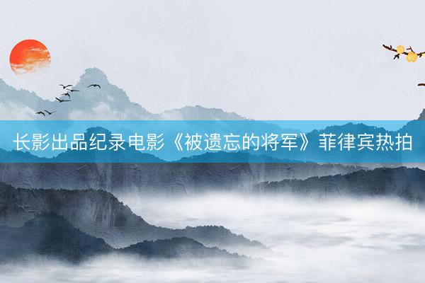 长影出品纪录电影《被遗忘的将军》菲律宾热拍