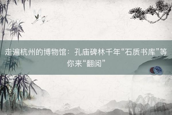 走遍杭州的博物馆：孔庙碑林千年“石质书库”等你来“翻阅”