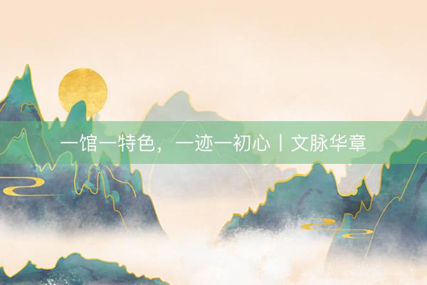 一馆一特色，一迹一初心丨文脉华章