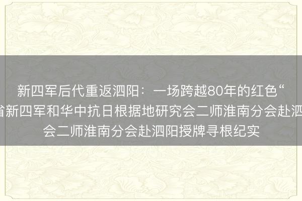新四军后代重返泗阳：一场跨越80年的红色“寻根”——江苏省新四军和华中抗日根据地研究会二师淮南分会赴泗阳授牌寻根纪实