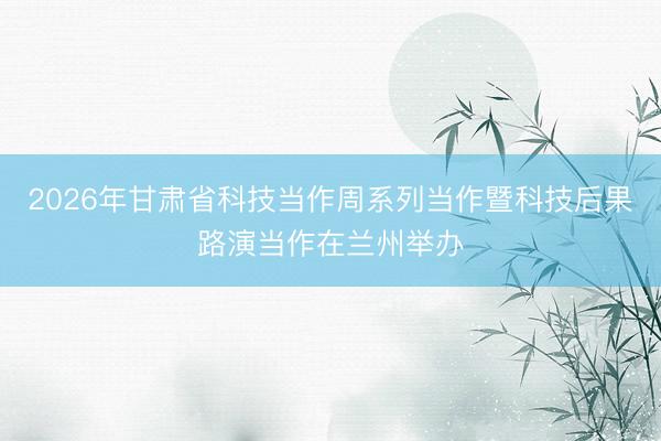 2026年甘肃省科技当作周系列当作暨科技后果路演当作在兰州举办