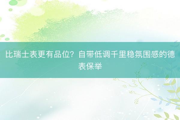 比瑞士表更有品位？自带低调千里稳氛围感的德表保举