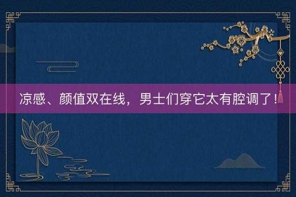 凉感、颜值双在线，男士们穿它太有腔调了！
