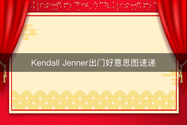 Kendall Jenner出门好意思图速递