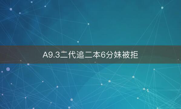 A9.3二代追二本6分妹被拒