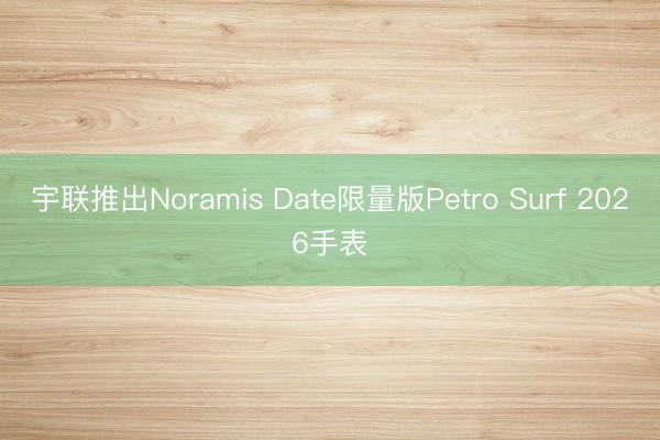 宇联推出Noramis Date限量版Petro Surf 2026手表