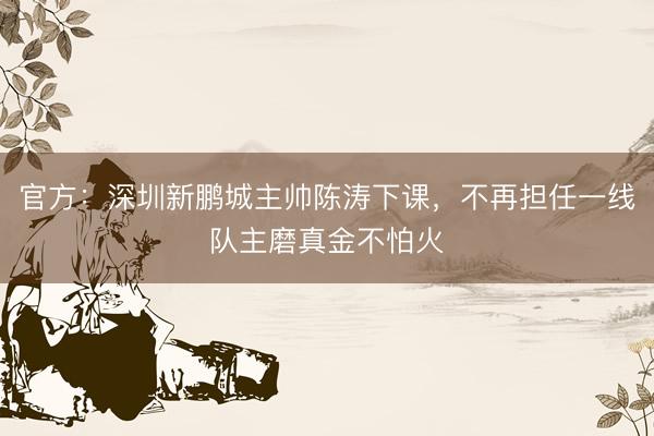 官方：深圳新鹏城主帅陈涛下课，不再担任一线队主磨真金不怕火