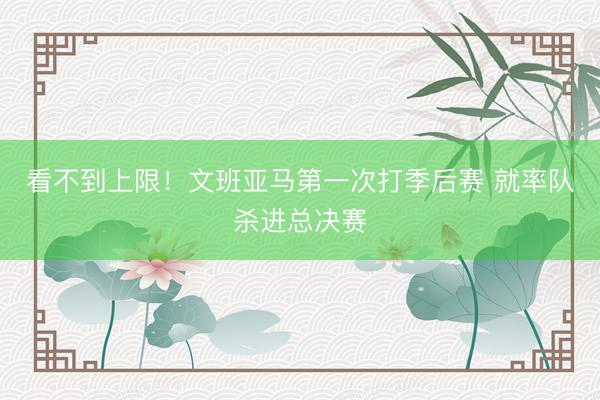 看不到上限！文班亚马第一次打季后赛 就率队杀进总决赛