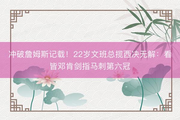 冲破詹姆斯记载！22岁文班总揽西决无解：看皆邓肯剑指马刺第六冠
