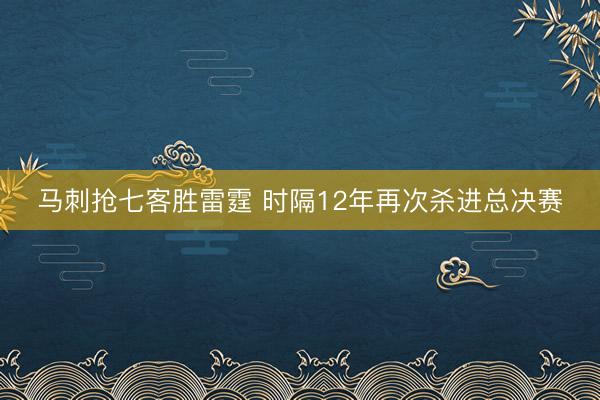 马刺抢七客胜雷霆 时隔12年再次杀进总决赛