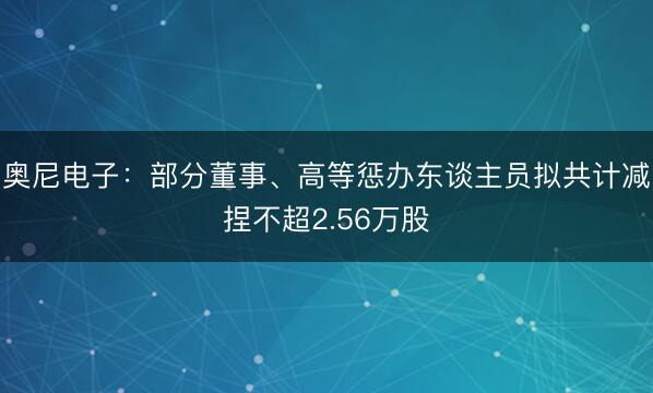 奥尼电子:部分董事、高等惩办东谈主员拟共计减捏不超2.56万股