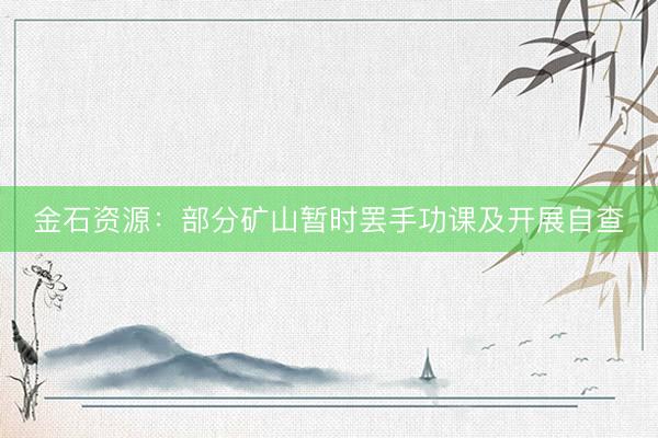 金石资源：部分矿山暂时罢手功课及开展自查