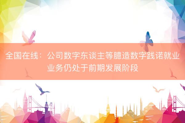 全国在线：公司数字东谈主等臆造数字践诺就业业务仍处于前期发展阶段