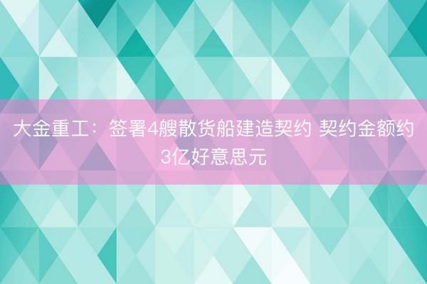 大金重工：签署4艘散货船建造契约 契约金额约3亿好意思元