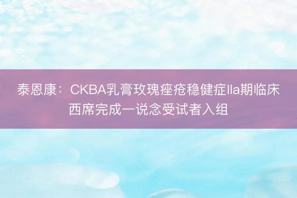 泰恩康：CKBA乳膏玫瑰痤疮稳健症IIa期临床西席完成一说念受试者入组