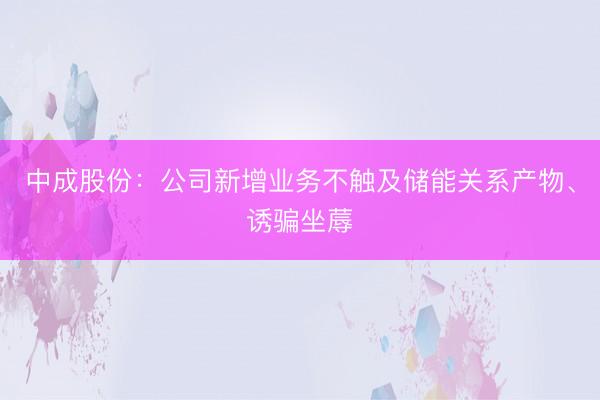 中成股份：公司新增业务不触及储能关系产物、诱骗坐蓐