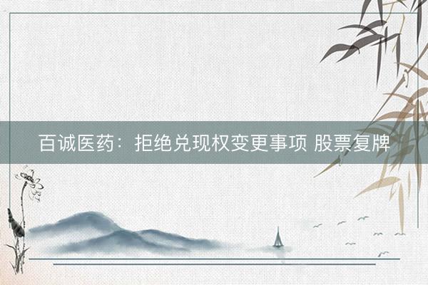 百诚医药：拒绝兑现权变更事项 股票复牌