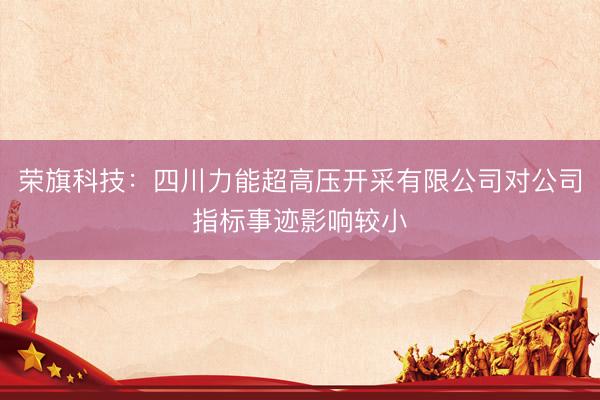 荣旗科技：四川力能超高压开采有限公司对公司指标事迹影响较小