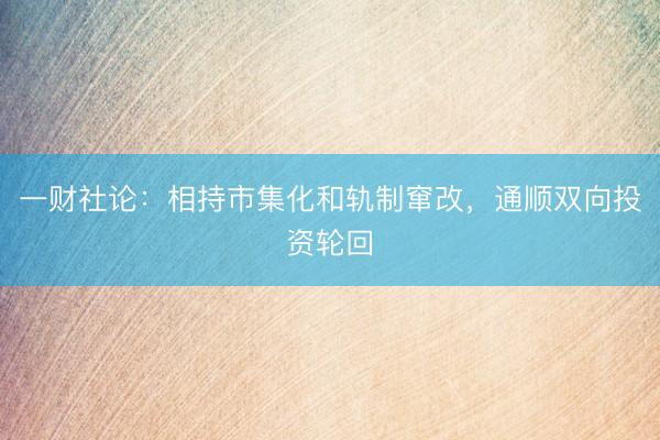 一财社论：相持市集化和轨制窜改，通顺双向投资轮回