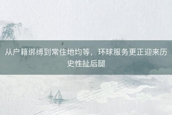 从户籍绑缚到常住地均等，环球服务更正迎来历史性扯后腿