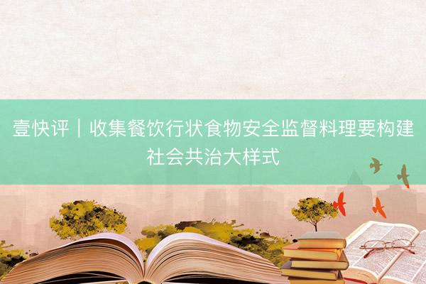 壹快评｜收集餐饮行状食物安全监督料理要构建社会共治大样式