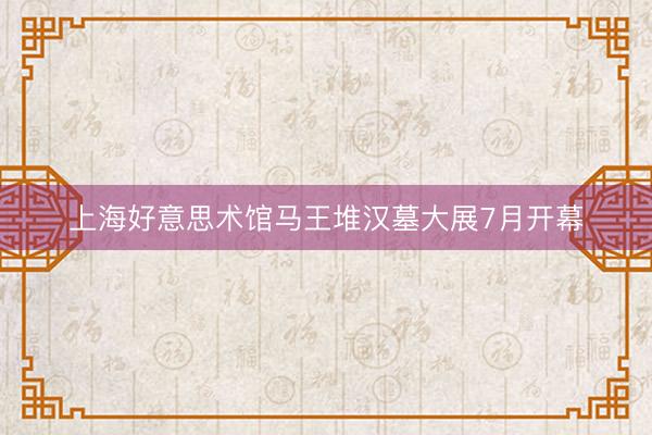 上海好意思术馆马王堆汉墓大展7月开幕