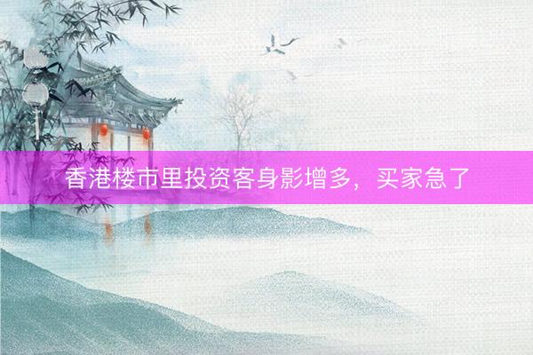 香港楼市里投资客身影增多，买家急了