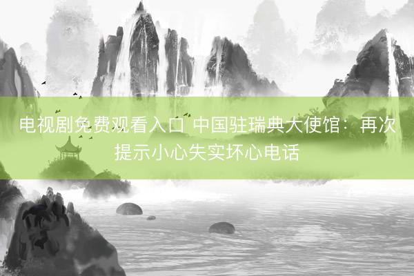 电视剧免费观看入口 中国驻瑞典大使馆：再次提示小心失实坏心电话