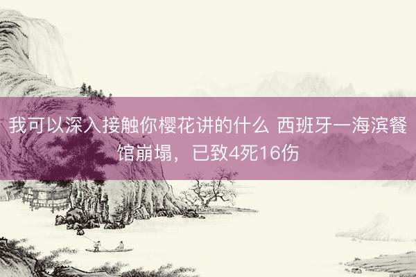 我可以深入接触你樱花讲的什么 西班牙一海滨餐馆崩塌，已致4死16伤