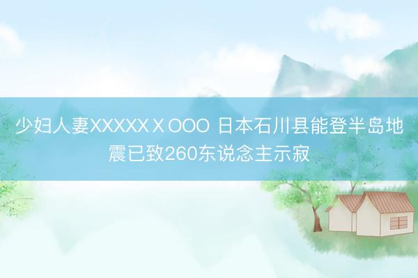 少妇人妻XXXXXⅩOOO 日本石川县能登半岛地震已致260东说念主示寂