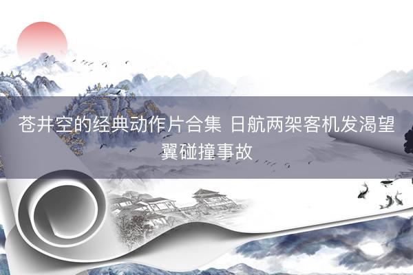 苍井空的经典动作片合集 日航两架客机发渴望翼碰撞事故