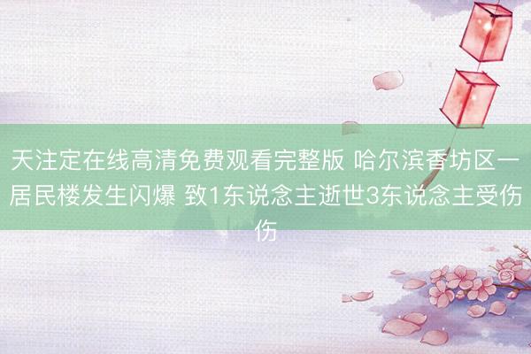 天注定在线高清免费观看完整版 哈尔滨香坊区一居民楼发生闪爆 致1东说念主逝世3东说念主受伤