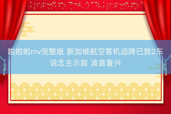 啦啦啦mv完整版 新加坡航空客机迫降已致2东说念主示寂 波音复兴