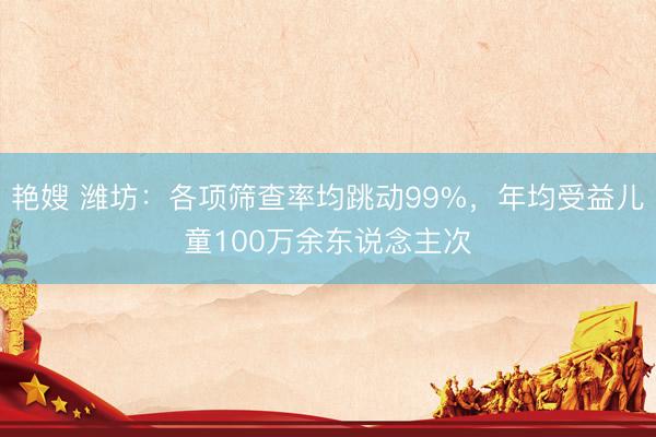 艳嫂 潍坊：各项筛查率均跳动99%，年均受益儿童100万余东说念主次