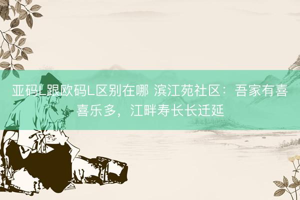 亚码L跟欧码L区别在哪 滨江苑社区：吾家有喜喜乐多，江畔寿长长迁延