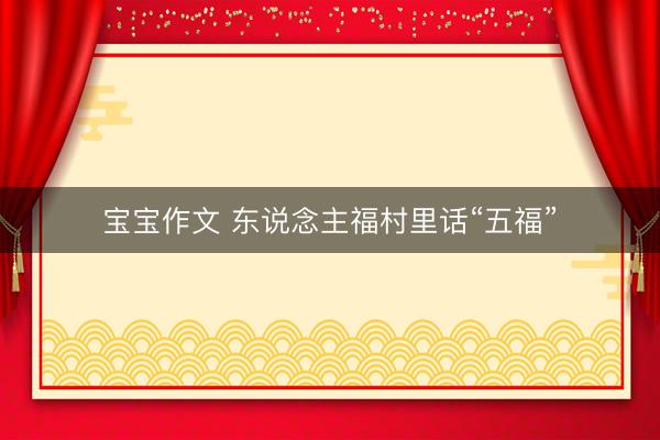 宝宝作文 东说念主福村里话“五福”