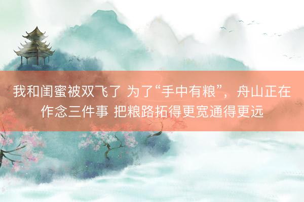 我和闺蜜被双飞了 为了“手中有粮”，舟山正在作念三件事 把粮路拓得更宽通得更远