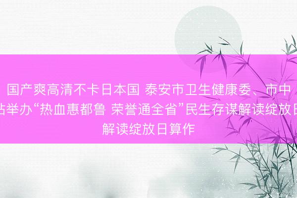 国产爽高清不卡日本国 泰安市卫生健康委、市中心血站举办“热血惠都鲁 荣誉通全省”民生存谋解读绽放日算作