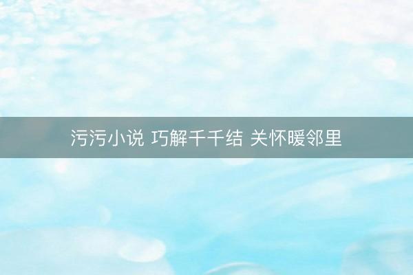 污污小说 巧解千千结 关怀暖邻里