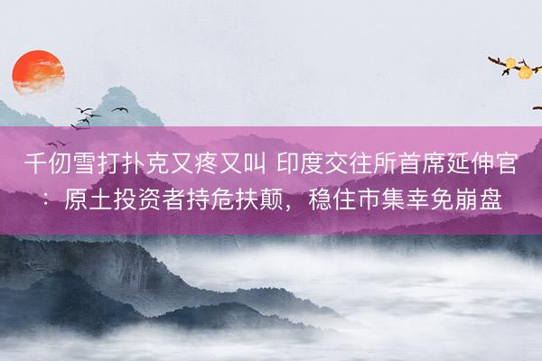千仞雪打扑克又疼又叫 印度交往所首席延伸官：原土投资者持危扶颠，稳住市集幸免崩盘