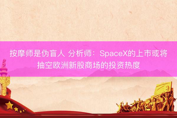 按摩师是伪盲人 分析师：SpaceX的上市或将抽空欧洲新股商场的投资热度