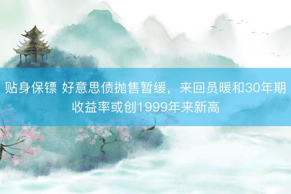 贴身保镖 好意思债抛售暂缓，来回员暖和30年期收益率或创1999年来新高